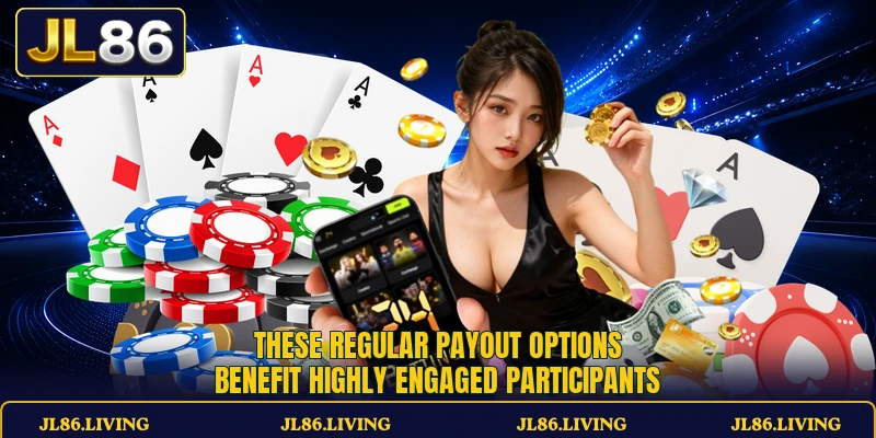 These regular payout options benefit highly engaged participants