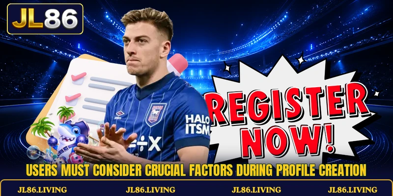 Users must consider crucial factors during profile creation Users must consider crucial factors during profile creation